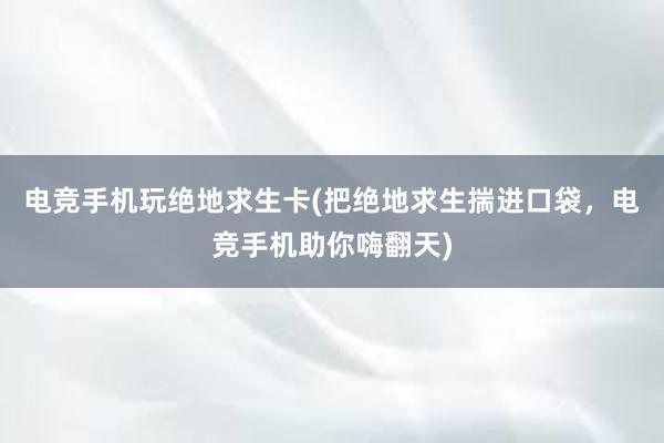 电竞手机玩绝地求生卡(把绝地求生揣进口袋，电竞手机助你嗨翻天)