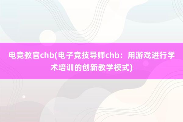 电竞教官chb(电子竞技导师chb：用游戏进行学术培训的创新教学模式)