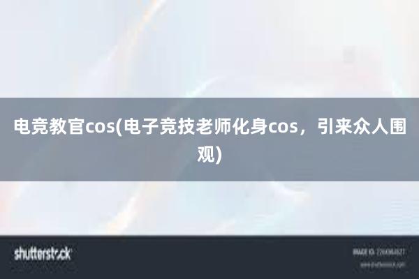 电竞教官cos(电子竞技老师化身cos，引来众人围观)