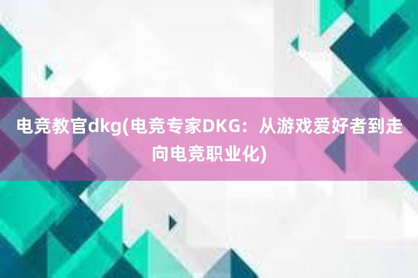 电竞教官dkg(电竞专家DKG：从游戏爱好者到走向电竞职业化)