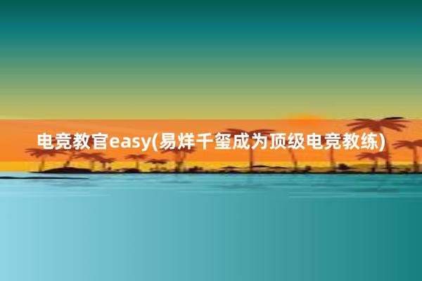 电竞教官easy(易烊千玺成为顶级电竞教练)