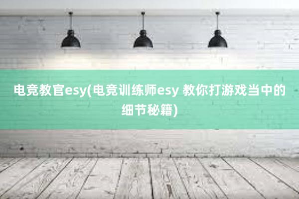 电竞教官esy(电竞训练师esy 教你打游戏当中的细节秘籍)