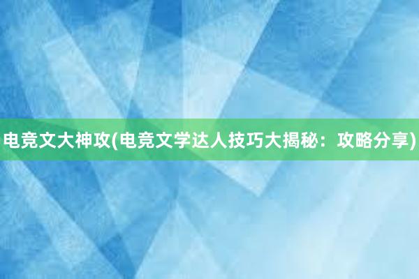 电竞文大神攻(电竞文学达人技巧大揭秘：攻略分享)