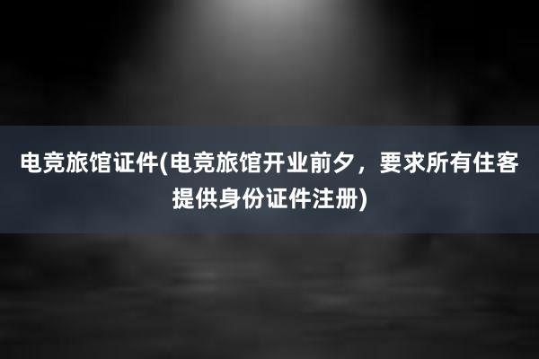 电竞旅馆证件(电竞旅馆开业前夕，要求所有住客提供身份证件注册)