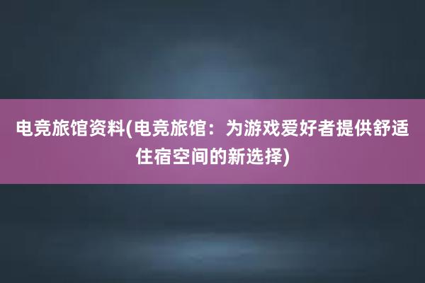 电竞旅馆资料(电竞旅馆：为游戏爱好者提供舒适住宿空间的新选择)