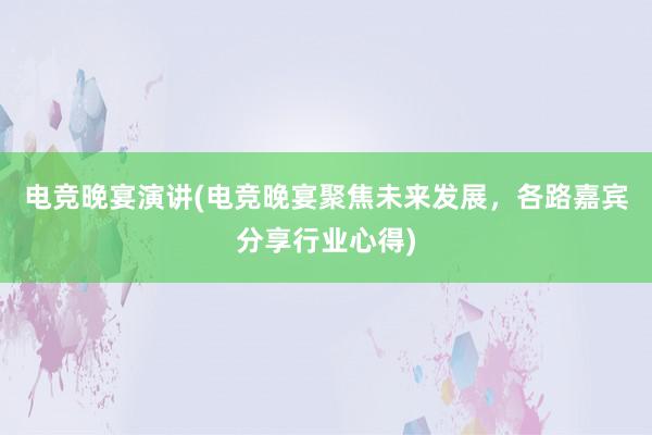 电竞晚宴演讲(电竞晚宴聚焦未来发展，各路嘉宾分享行业心得)