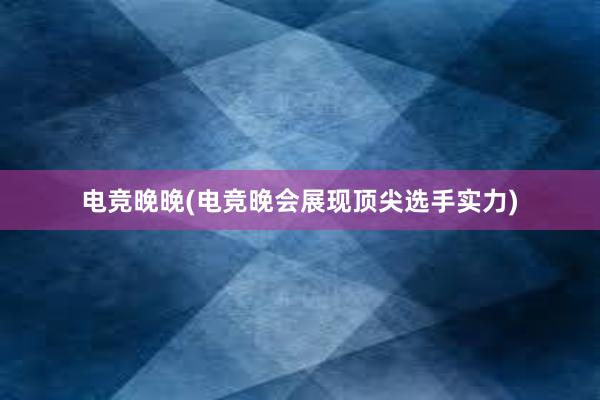 电竞晚晚(电竞晚会展现顶尖选手实力)