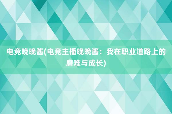 电竞晚晚酱(电竞主播晚晚酱：我在职业道路上的磨难与成长)