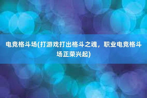 电竞格斗场(打游戏打出格斗之魂，职业电竞格斗场正荣兴起)