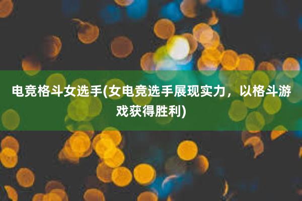 电竞格斗女选手(女电竞选手展现实力，以格斗游戏获得胜利)