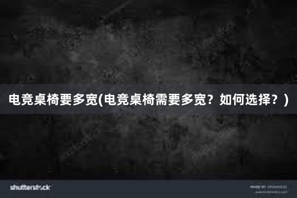 电竞桌椅要多宽(电竞桌椅需要多宽？如何选择？)