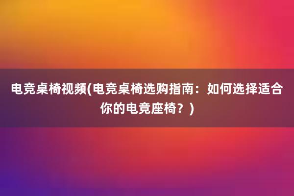 电竞桌椅视频(电竞桌椅选购指南：如何选择适合你的电竞座椅？)