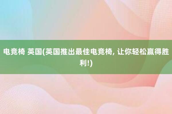 电竞椅 英国(英国推出最佳电竞椅， 让你轻松赢得胜利!)