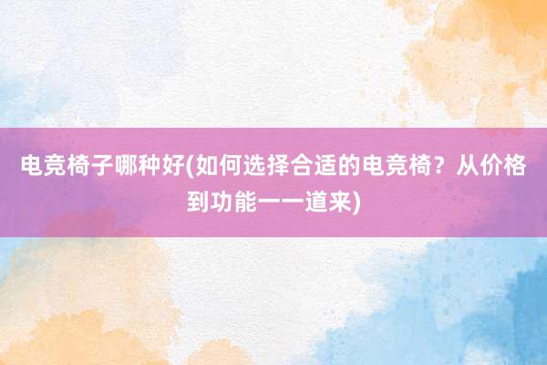 电竞椅子哪种好(如何选择合适的电竞椅？从价格到功能一一道来)