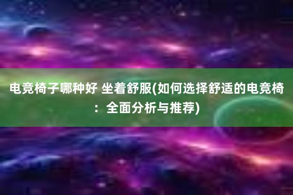 电竞椅子哪种好 坐着舒服(如何选择舒适的电竞椅：全面分析与推荐)