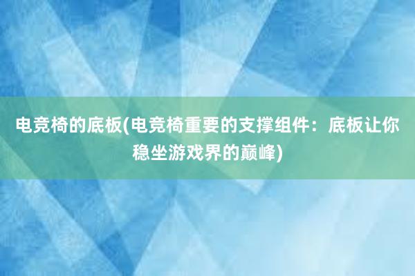 电竞椅的底板(电竞椅重要的支撑组件：底板让你稳坐游戏界的巅峰)