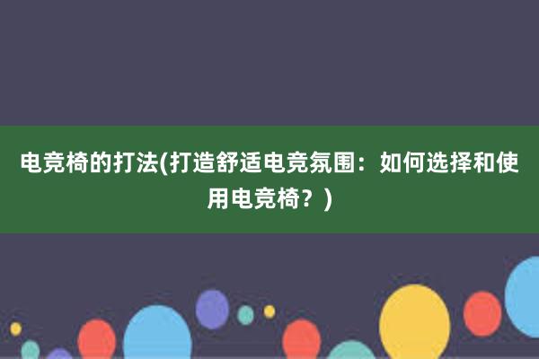 电竞椅的打法(打造舒适电竞氛围：如何选择和使用电竞椅？)