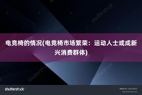 电竞椅的情况(电竞椅市场繁荣：运动人士或成新兴消费群体)