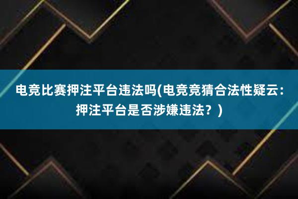 电竞比赛押注平台违法吗(电竞竞猜合法性疑云：押注平台是否涉嫌违法？)