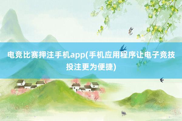 电竞比赛押注手机app(手机应用程序让电子竞技投注更为便捷)