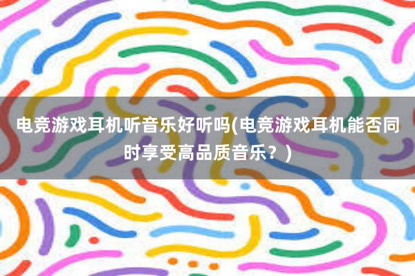 电竞游戏耳机听音乐好听吗(电竞游戏耳机能否同时享受高品质音乐？)