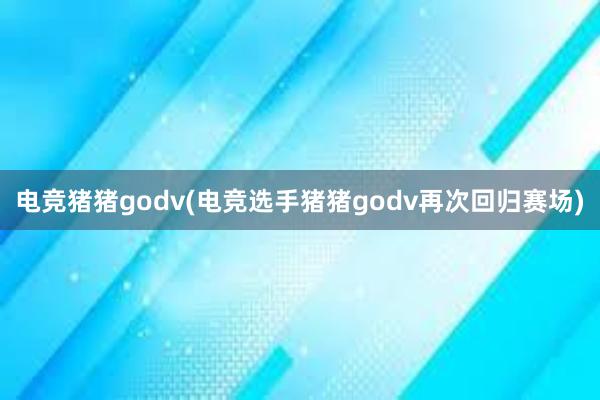 电竞猪猪godv(电竞选手猪猪godv再次回归赛场)