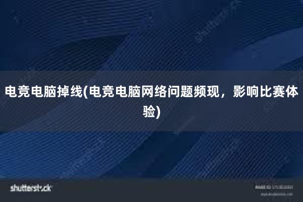 电竞电脑掉线(电竞电脑网络问题频现，影响比赛体验)