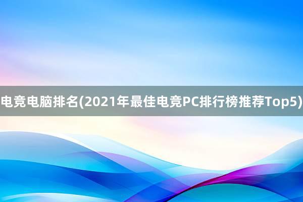 电竞电脑排名(2021年最佳电竞PC排行榜推荐Top5)