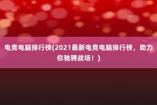 电竞电脑排行榜(2021最新电竞电脑排行榜，助力你驰骋战场！)