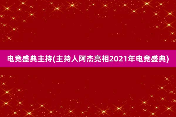 电竞盛典主持(主持人阿杰亮相2021年电竞盛典)