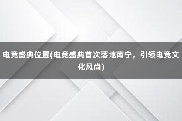 电竞盛典位置(电竞盛典首次落地南宁，引领电竞文化风尚)