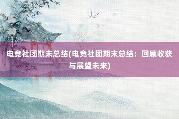 电竞社团期末总结(电竞社团期末总结：回顾收获与展望未来)