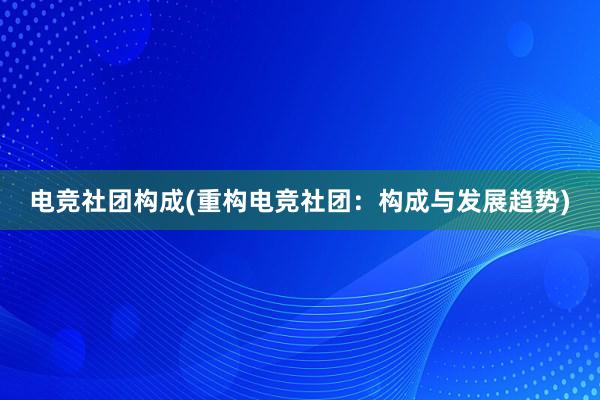 电竞社团构成(重构电竞社团：构成与发展趋势)