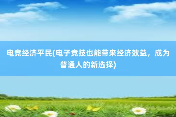 电竞经济平民(电子竞技也能带来经济效益，成为普通人的新选择)