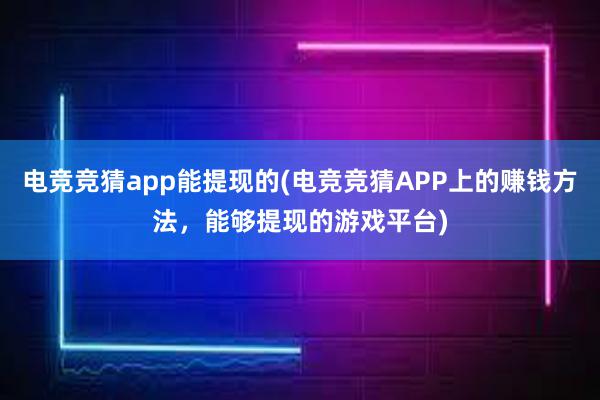 电竞竞猜app能提现的(电竞竞猜APP上的赚钱方法，能够提现的游戏平台)