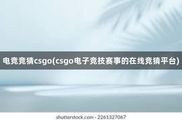 电竞竞猜csgo(csgo电子竞技赛事的在线竞猜平台)