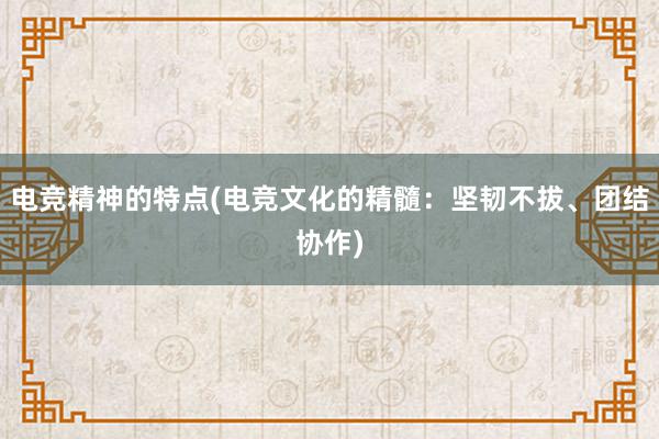 电竞精神的特点(电竞文化的精髓：坚韧不拔、团结协作)