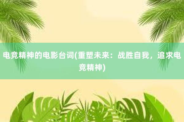 电竞精神的电影台词(重塑未来：战胜自我，追求电竞精神)