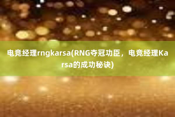 电竞经理rngkarsa(RNG夺冠功臣，电竞经理Karsa的成功秘诀)