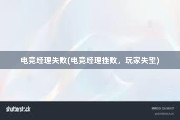 电竞经理失败(电竞经理挫败，玩家失望)