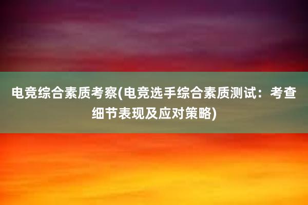 电竞综合素质考察(电竞选手综合素质测试：考查细节表现及应对策略)