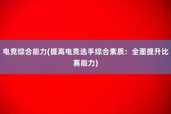 电竞综合能力(提高电竞选手综合素质：全面提升比赛能力)