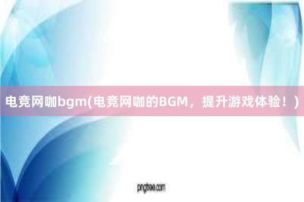 电竞网咖bgm(电竞网咖的BGM，提升游戏体验！)