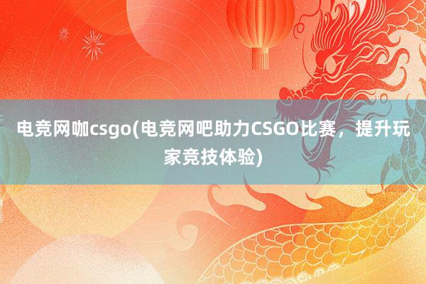 电竞网咖csgo(电竞网吧助力CSGO比赛，提升玩家竞技体验)