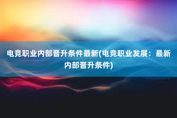 电竞职业内部晋升条件最新(电竞职业发展：最新内部晋升条件)