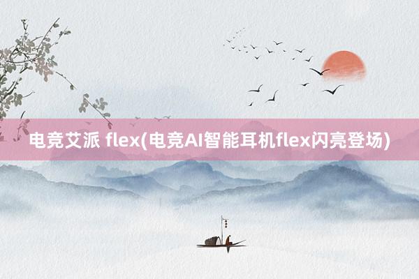 电竞艾派 flex(电竞AI智能耳机flex闪亮登场)