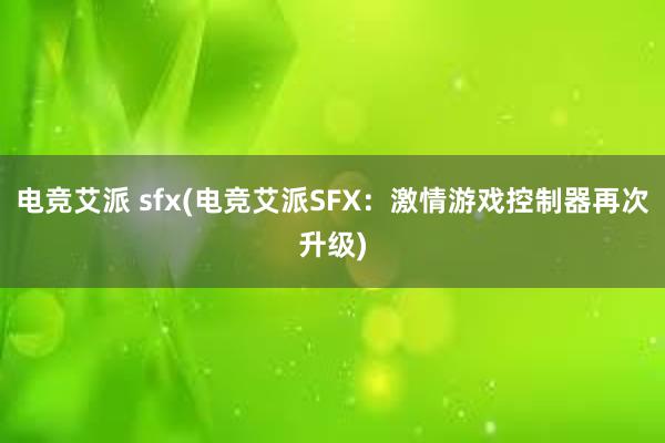 电竞艾派 sfx(电竞艾派SFX：激情游戏控制器再次升级)