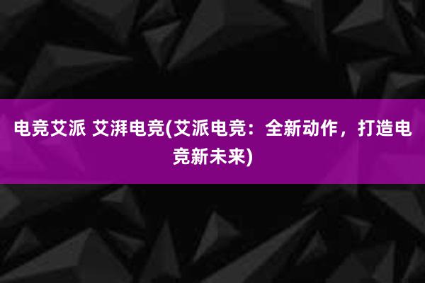 电竞艾派 艾湃电竞(艾派电竞：全新动作，打造电竞新未来)