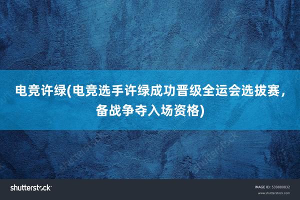 电竞许绿(电竞选手许绿成功晋级全运会选拔赛，备战争夺入场资格)