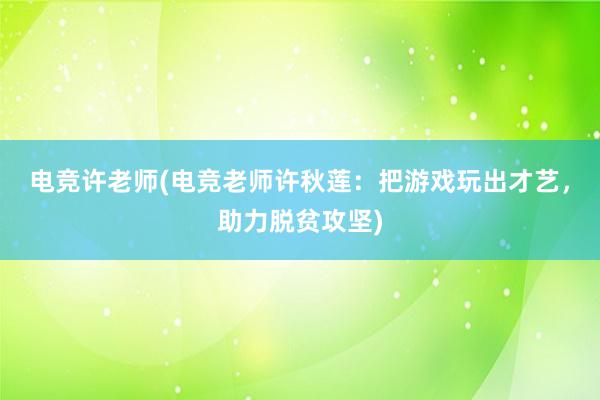 电竞许老师(电竞老师许秋莲：把游戏玩出才艺，助力脱贫攻坚)